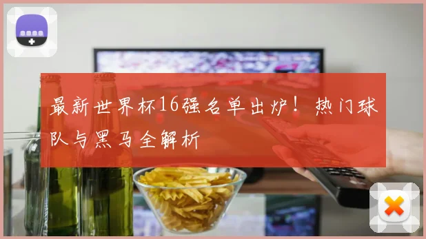 最新世界杯16强名单出炉!热门球队与黑马全解析