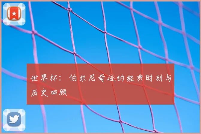世界杯：伯尔尼奇迹的经典时刻与历史回顾