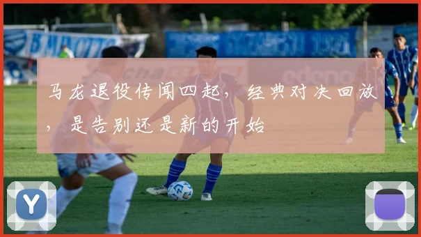 马龙退役传闻四起，经典对决回放，是告别还是新的开始