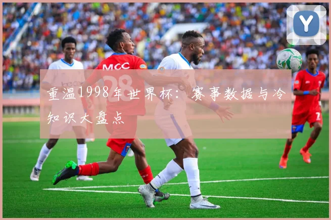 重温1998年世界杯：赛事数据与冷知识大盘点
