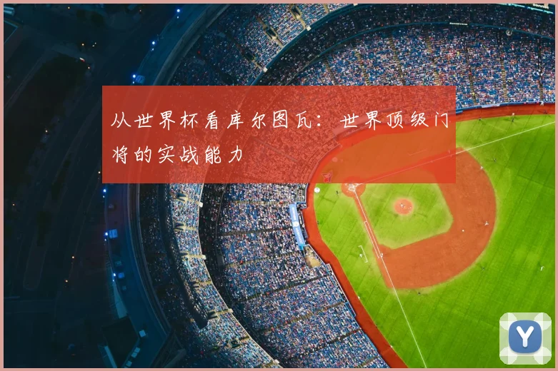 从世界杯看库尔图瓦:世界顶级门将的实战能力