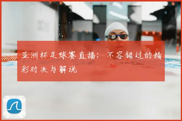 亚洲杯足球赛直播：不容错过的精彩对决与解说