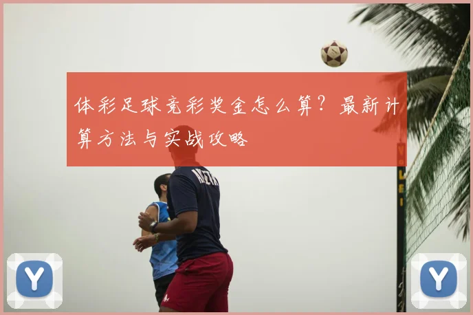 体彩足球竞彩奖金怎么算？最新计算方法与实战攻略