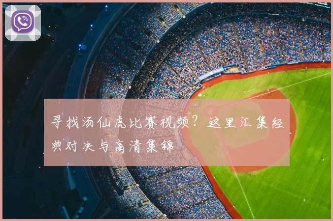 寻找汤仙虎比赛视频?这里汇集经典对决与高清集锦