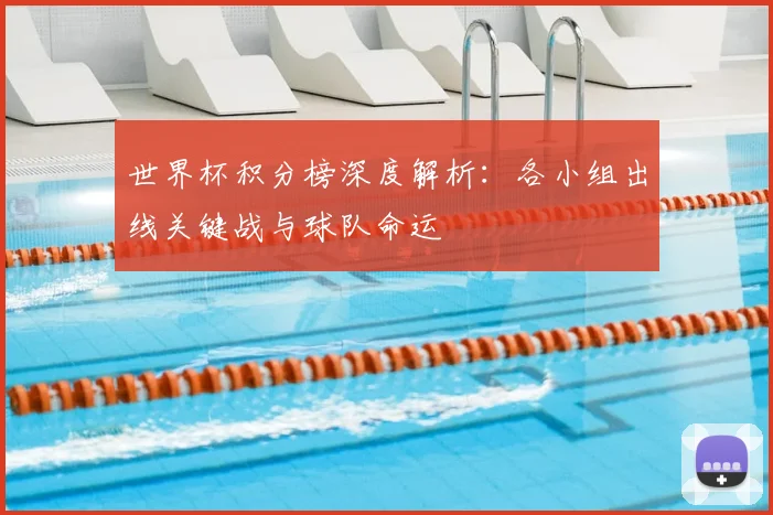 世界杯积分榜深度解析：各小组出线关键战与球队命运