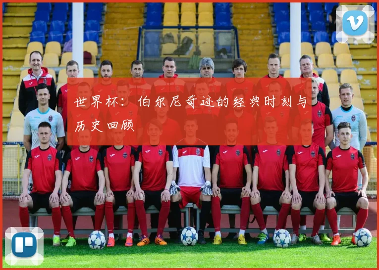 世界杯：伯尔尼奇迹的经典时刻与历史回顾