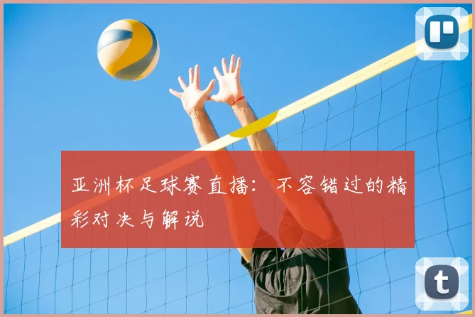 亚洲杯足球赛直播:不容错过的精彩对决与解说
