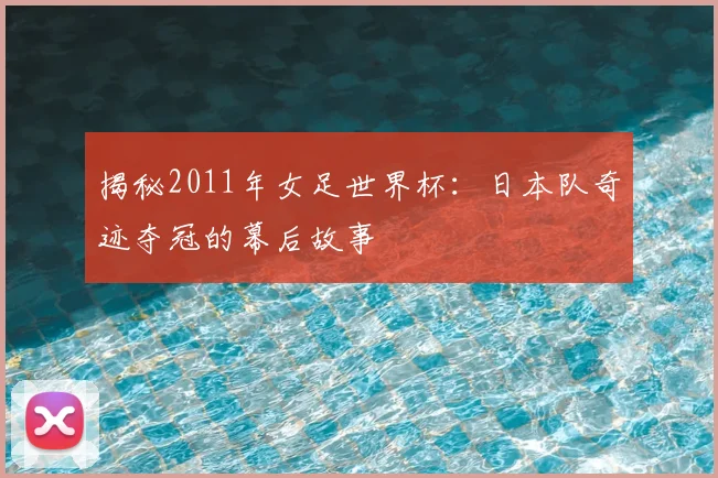 揭秘2011年女足世界杯：日本队奇迹夺冠的幕后故事
