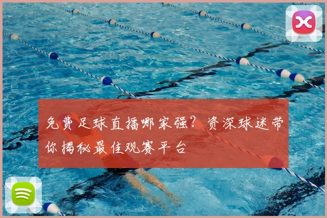 免费足球直播哪家强？资深球迷带你揭秘最佳观赛平台