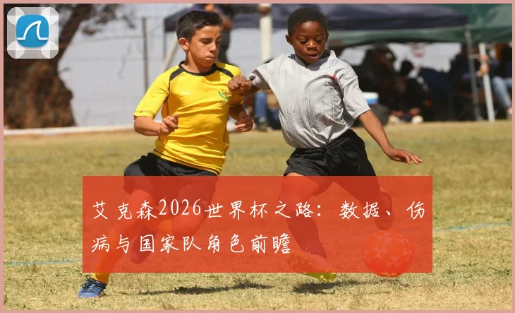 艾克森2026世界杯之路：数据、伤病与国家队角色前瞻